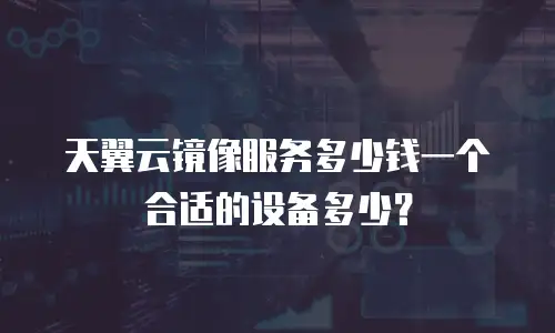 天翼云镜像服务多少钱一个合适的设备多少？