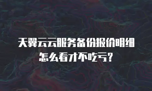天翼云云服务备份报价明细怎么看才不吃亏？