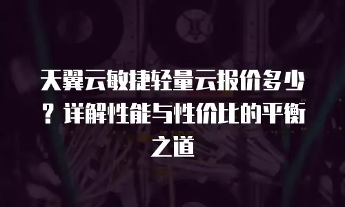 天翼云敏捷轻量云报价多少？详解性能与性价比的平衡之道