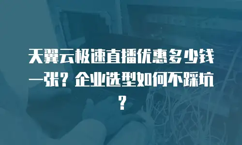 天翼云极速直播优惠多少钱一张？企业选型如何不踩坑？