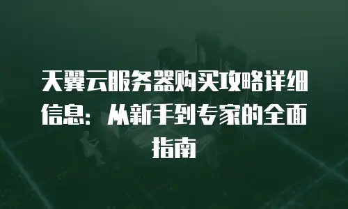 天翼云服务器购买攻略详细信息：从新手到专家的全面指南