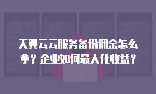 天翼云云服务备份佣金怎么拿？企业如何最大化收益？