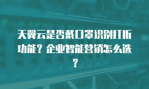 天翼云是否戴口罩识别打折功能？企业智能营销怎么选？