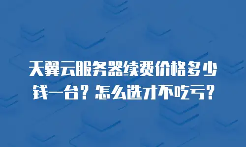 天翼云服务器续费价格多少钱一台？怎么选才不吃亏？