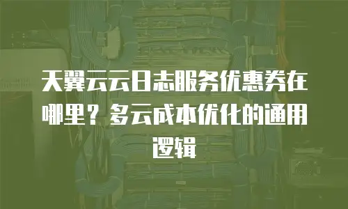 天翼云云日志服务优惠券在哪里？多云成本优化的通用逻辑
