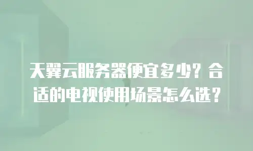 天翼云服务器便宜多少？合适的电视使用场景怎么选？