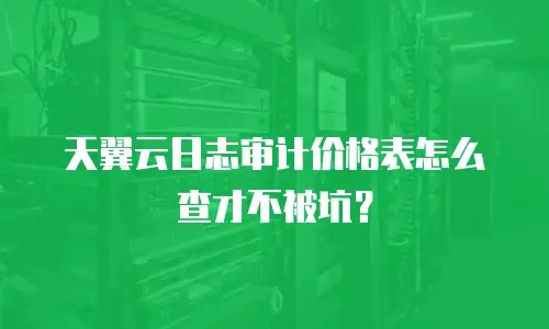 天翼云日志审计价格表怎么查才不被坑？