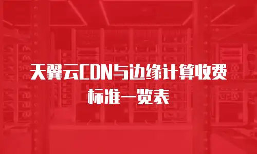 天翼云CDN与边缘计算收费标准一览表