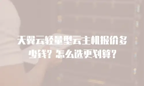 天翼云轻量型云主机报价多少钱？怎么选更划算？