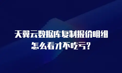 天翼云数据库复制报价明细怎么看才不吃亏？
