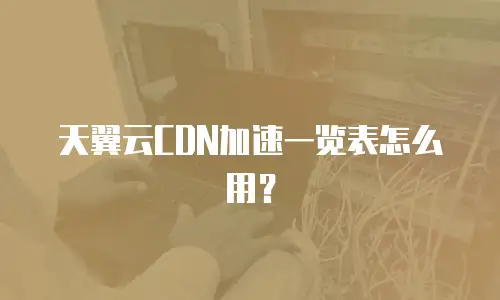 天翼云CDN加速一览表怎么用？