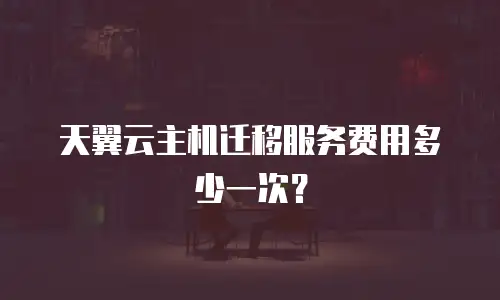 天翼云主机迁移服务费用多少一次？