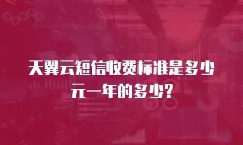 天翼云短信收费标准是多少元一年的多少？