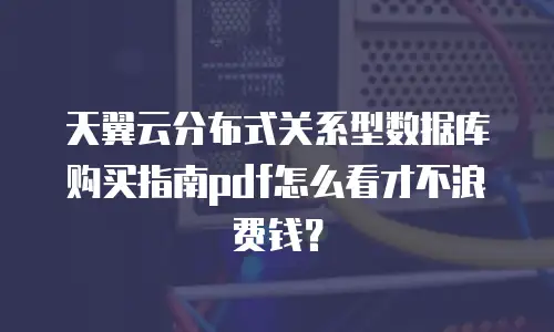 天翼云分布式关系型数据库购买指南pdf怎么看才不浪费钱？
