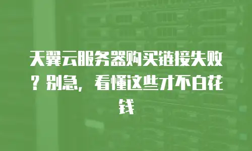 天翼云服务器购买链接失败？别急，看懂这些才不白花钱