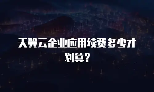 天翼云企业应用续费多少才划算？