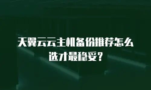 天翼云云主机备份推荐怎么选才最稳妥？