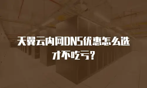 天翼云内网DNS优惠怎么选才不吃亏？