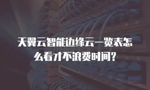 天翼云智能边缘云一览表怎么看才不浪费时间？