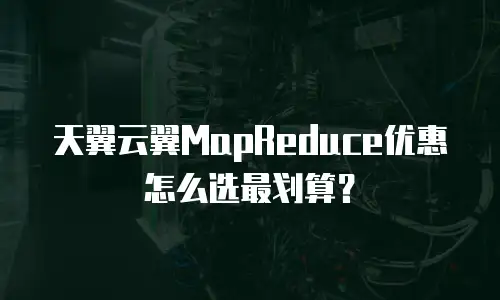天翼云翼MapReduce优惠怎么选最划算？