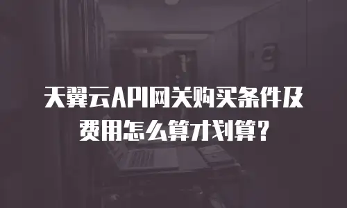 天翼云API网关购买条件及费用怎么算才划算？