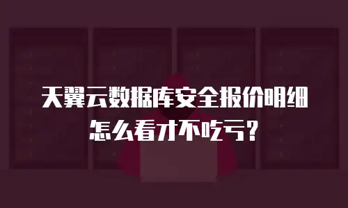 天翼云数据库安全报价明细怎么看才不吃亏？