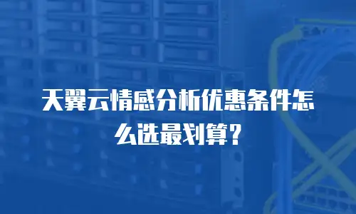天翼云情感分析优惠条件怎么选最划算？