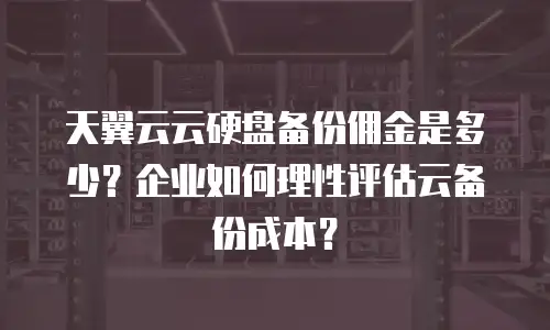 天翼云云硬盘备份佣金是多少？企业如何理性评估云备份成本？