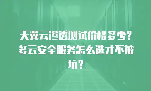 天翼云渗透测试价格多少？多云安全服务怎么选才不被坑？