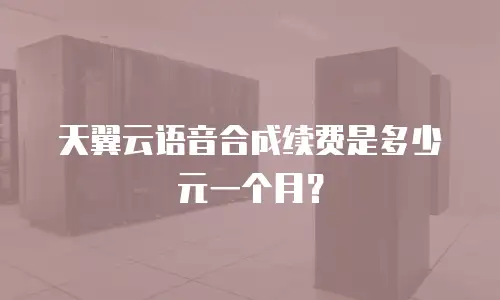 天翼云语音合成续费是多少元一个月？
