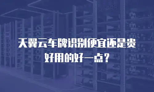 天翼云车牌识别便宜还是贵好用的好一点？