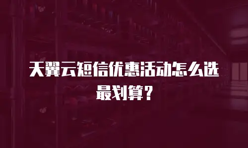 天翼云短信优惠活动怎么选最划算？