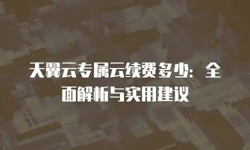 天翼云专属云续费多少：全面解析与实用建议