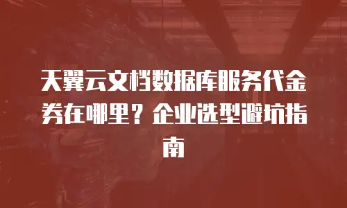 天翼云文档数据库服务代金券在哪里？企业选型避坑指南