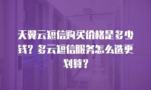 天翼云短信购买价格是多少钱？多云短信服务怎么选更划算？
