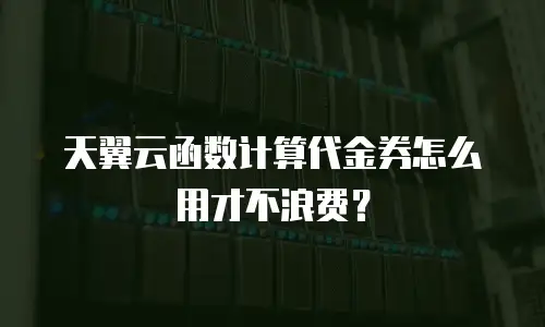 天翼云函数计算代金券怎么用才不浪费？
