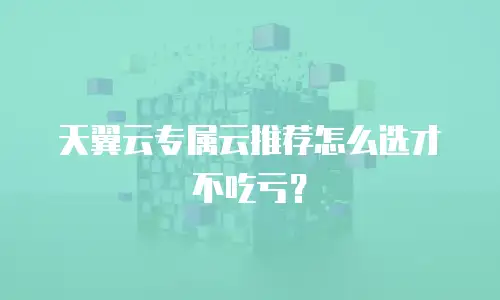 天翼云专属云推荐怎么选才不吃亏？