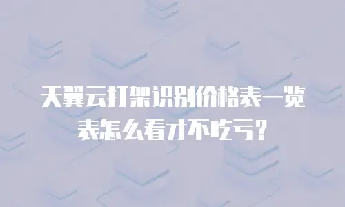 天翼云打架识别价格表一览表怎么看才不吃亏？