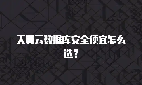 天翼云数据库安全便宜怎么选？