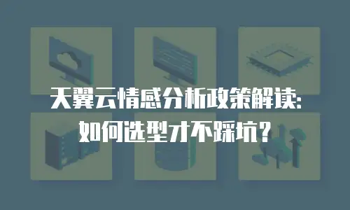 天翼云情感分析政策解读：如何选型才不踩坑？