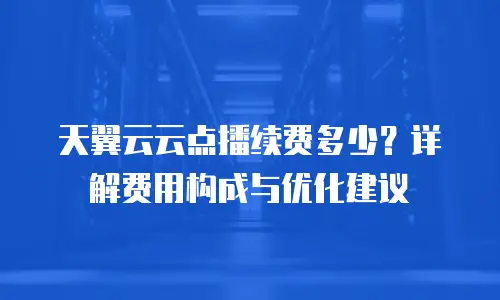 天翼云云点播续费多少？详解费用构成与优化建议