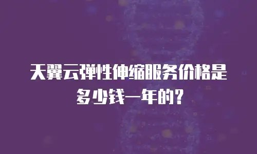 天翼云弹性伸缩服务价格是多少钱一年的？