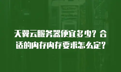 天翼云服务器便宜多少？合适的内存内存要求怎么定？