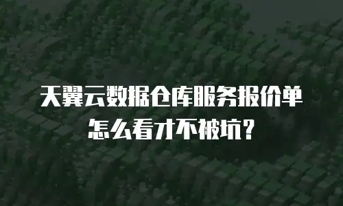 天翼云数据仓库服务报价单怎么看才不被坑？