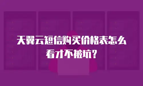 天翼云短信购买价格表怎么看才不被坑？