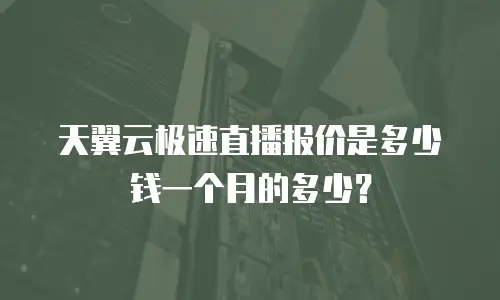天翼云极速直播报价是多少钱一个月的多少？