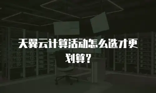 天翼云计算活动怎么选才更划算？