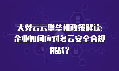 天翼云云堡垒机政策解读：企业如何应对多云安全合规挑战？