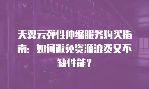 天翼云弹性伸缩服务购买指南：如何避免资源浪费又不缺性能？