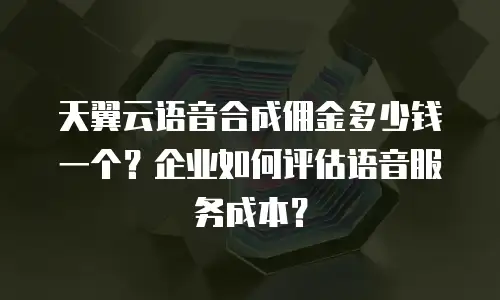 天翼云语音合成佣金多少钱一个？企业如何评估语音服务成本？